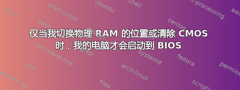 仅当我切换物理 RAM 的位置或清除 CMOS 时，我的电脑才会启动到 BIOS