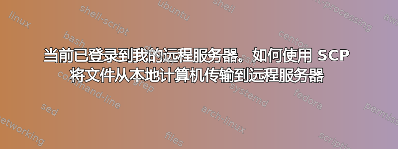 当前已登录到我的远程服务器。如何使用 SCP 将文件从本地计算机传输到远程服务器