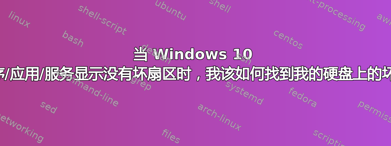 当 Windows 10 原生程序/应用/服务显示没有坏扇区时，我该如何找到我的硬盘上的坏扇区？