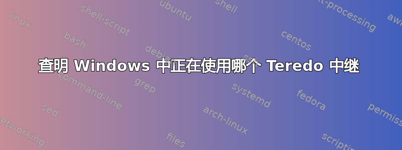 查明 Windows 中正在使用哪个 Teredo 中继