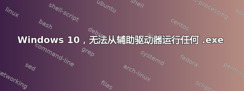 Windows 10，无法从辅助驱动器运行任何 .exe