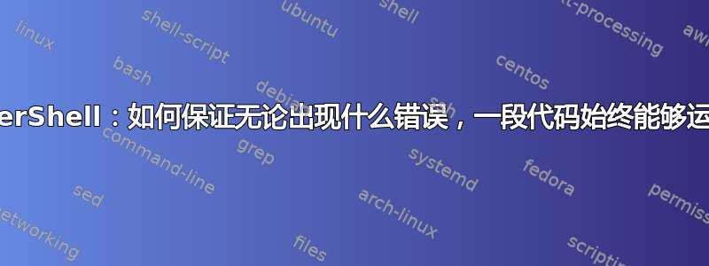 PowerShell：如何保证无论出现什么错误，一段代码始终能够运行？