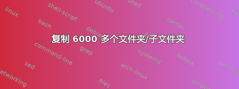 复制 6000 多个文件夹/子文件夹