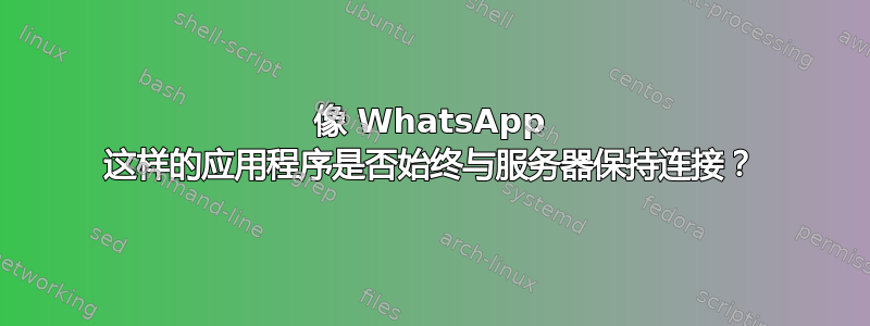 像 WhatsApp 这样的应用程序是否始终与服务器保持连接？