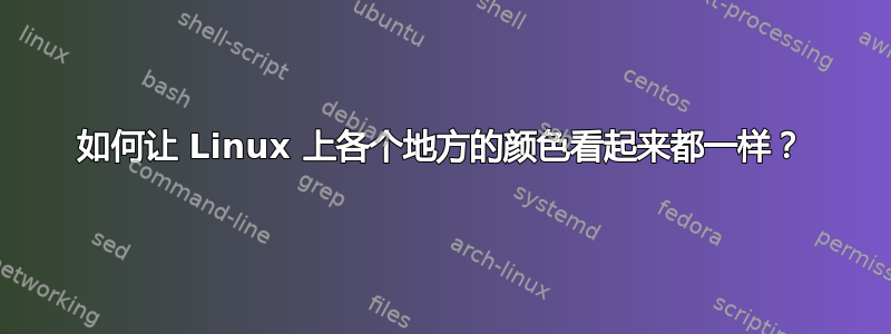 如何让 Linux 上各个地方的颜色看起来都一样？