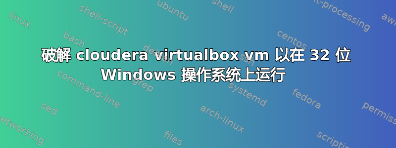 破解 cloudera virtualbox vm 以在 32 位 Windows 操作系统上运行 