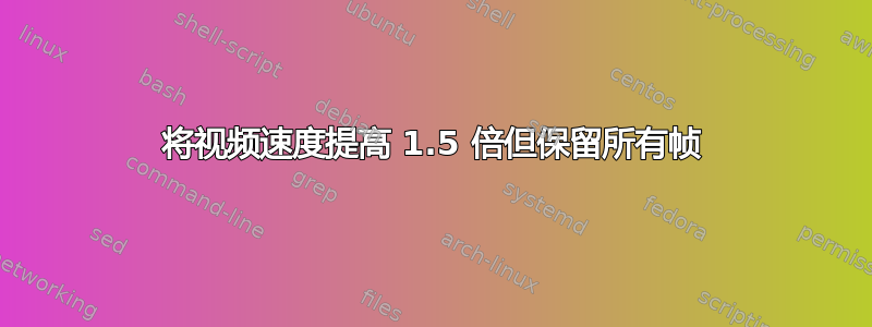 将视频速度提高 1.5 倍但保留所有帧