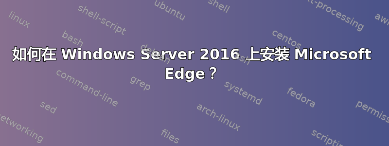 如何在 Windows Server 2016 上安装 Microsoft Edge？