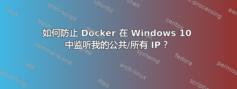 如何防止 Docker 在 Windows 10 中监听我的公共/所有 IP？