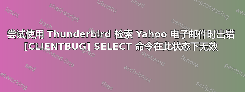 尝试使用 Thunderbird 检索 Yahoo 电子邮件时出错 [CLIENTBUG] SELECT 命令在此状态下无效