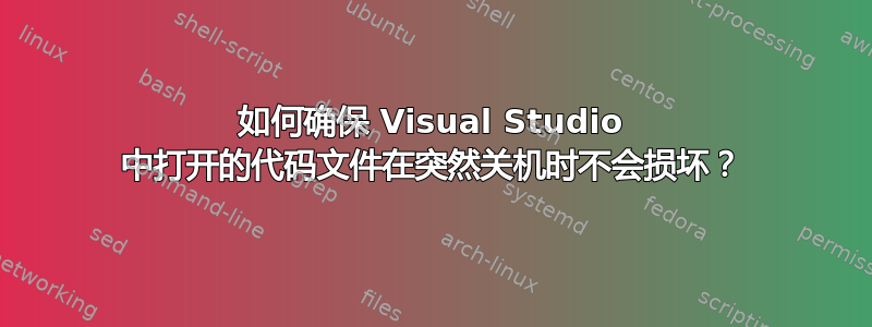 如何确保 Visual Studio 中打开的代码文件在突然关机时不会损坏？