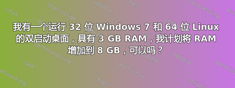 我有一个运行 32 位 Windows 7 和 64 位 Linux 的双启动桌面，具有 3 GB RAM，我计划将 RAM 增加到 8 GB，可以吗？