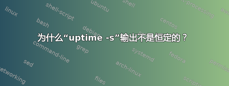 为什么“uptime -s”输出不是恒定的？