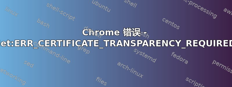 Chrome 错误 - Net:ERR_CERTIFICATE_TRANSPARENCY_REQUIRED