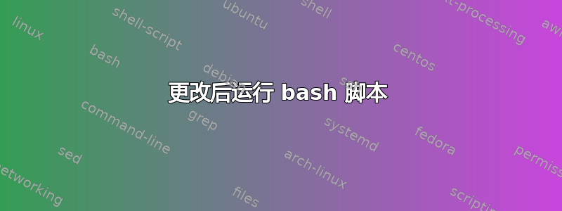 更改后运行 bash 脚本