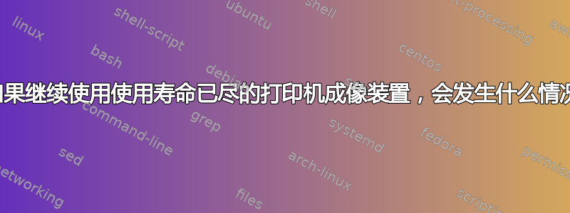 如果继续使用使用寿命已尽的打印机成像装置，会发生什么情况