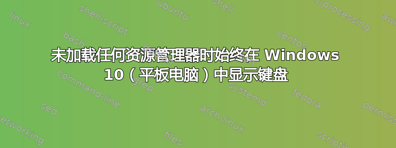 未加载任何资源管理器时始终在 Windows 10（平板电脑）中显示键盘