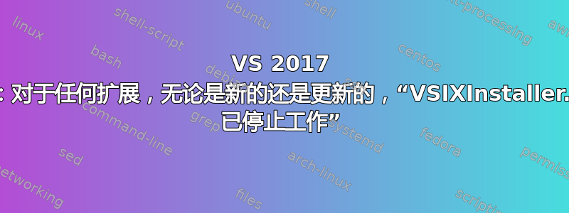 VS 2017 社区：对于任何扩展，无论是新的还是更新的，“VSIXInstaller.exe 已停止工作”