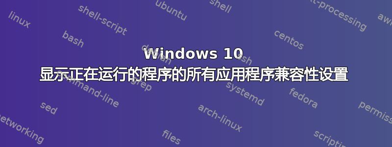 Windows 10 显示正在运行的程序的所有应用程序兼容性设置