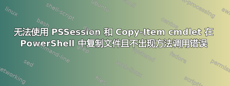 无法使用 PSSession 和 Copy-Item cmdlet 在 PowerShell 中复制文件且不出现方法调用错误