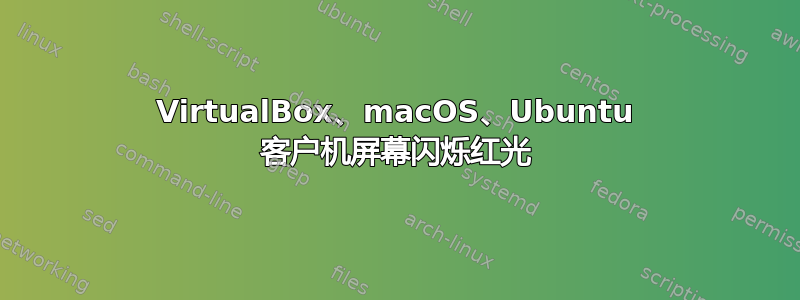 VirtualBox、macOS、Ubuntu 客户机屏幕闪烁红光