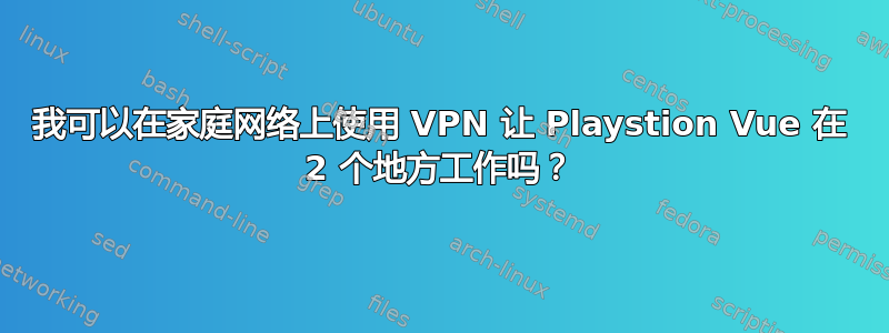 我可以在家庭网络上使用 VPN 让 Playstion Vue 在 2 个地方工作吗？