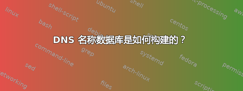 DNS 名称数据库是如何构建的？