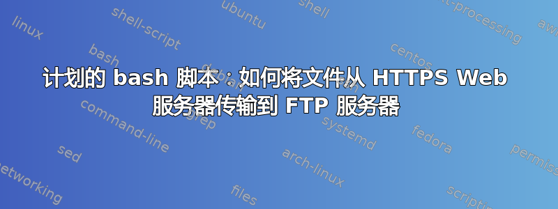 计划的 bash 脚本：如何将文件从 HTTPS Web 服务器传输到 FTP 服务器