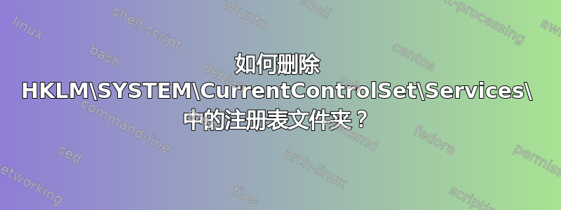 如何删除 HKLM\SYSTEM\CurrentControlSet\Services\ 中的注册表文件夹？