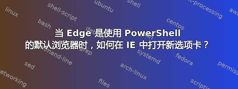 当 Edge 是使用 PowerShell 的默认浏览器时，如何在 IE 中打开新选项卡？