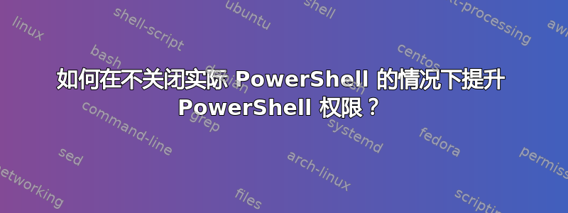 如何在不关闭实际 PowerShell 的情况下提升 PowerShell 权限？