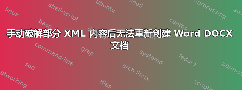 手动破解部分 XML 内容后无法重新创建 Word DOCX 文档