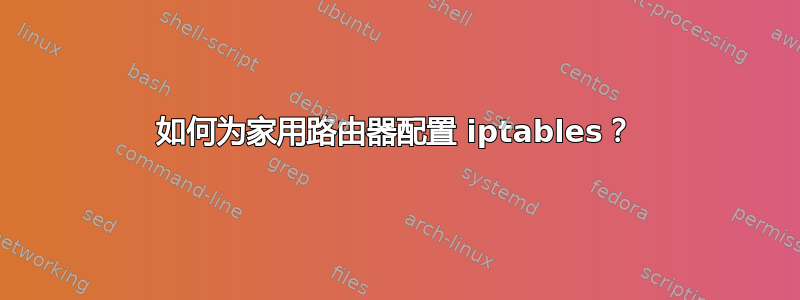 如何为家用路由器配置 iptables？