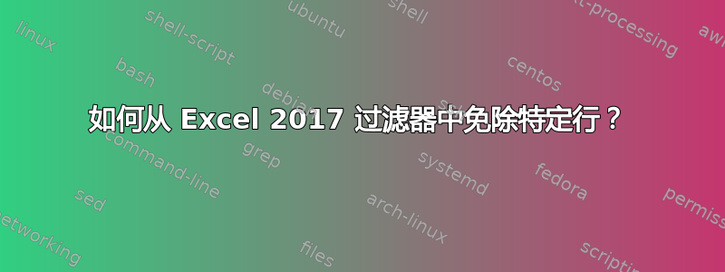 如何从 Excel 2017 过滤器中免除特定行？