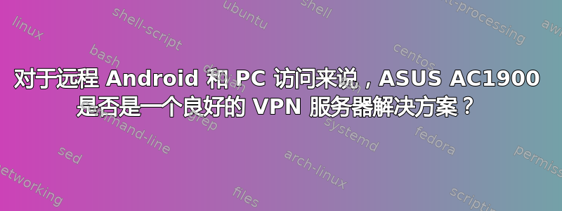 对于远程 Android 和 PC 访问来说，ASUS AC1900 是否是一个良好的 VPN 服务器解决方案？