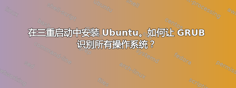 在三重启动中安装 Ubuntu。如何让 GRUB 识别所有操作系统？