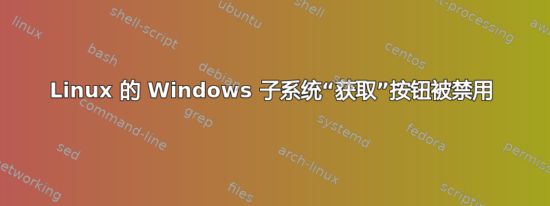 Linux 的 Windows 子系统“获取”按钮被禁用