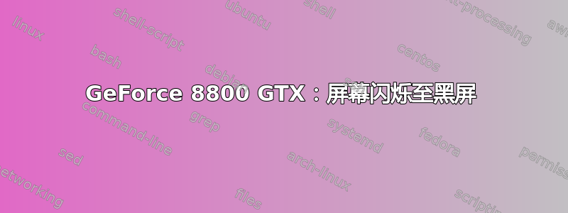 GeForce 8800 GTX：屏幕闪烁至黑屏