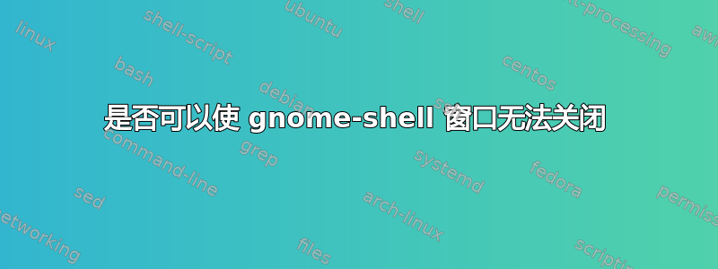 是否可以使 gnome-shell 窗口无法关闭