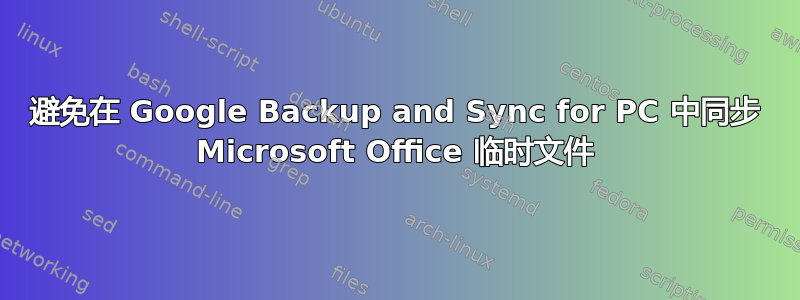 避免在 Google Backup and Sync for PC 中同步 Microsoft Office 临时文件