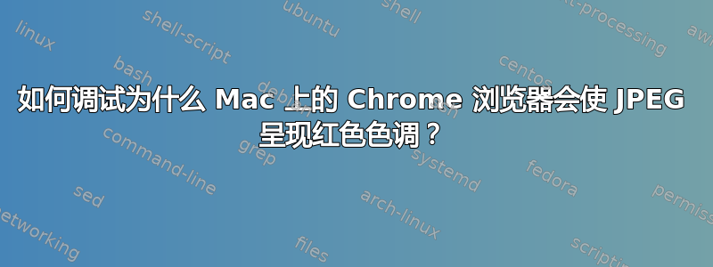 如何调试为什么 Mac 上的 Chrome 浏览器会使 JPEG 呈现红色色调？