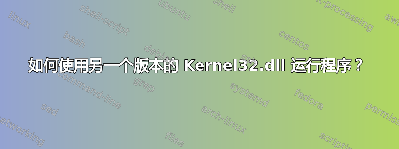 如何使用另一个版本的 Kernel32.dll 运行程序？