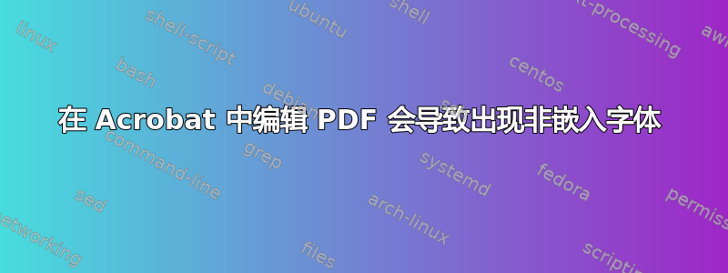 在 Acrobat 中编辑 PDF 会导致出现非嵌入字体