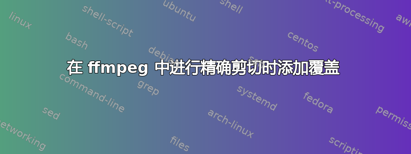 在 ffmpeg 中进行精确剪切时添加覆盖