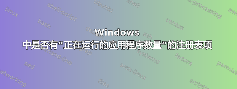 Windows 中是否有“正在运行的应用程序数量”的注册表项