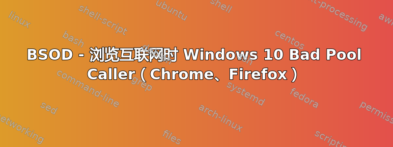 BSOD - 浏览互联网时 Windows 10 Bad Pool Caller（Chrome、Firefox）