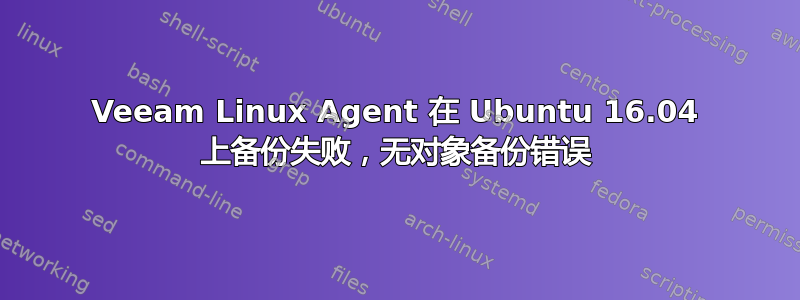 Veeam Linux Agent 在 Ubuntu 16.04 上备份失败，无对象备份错误