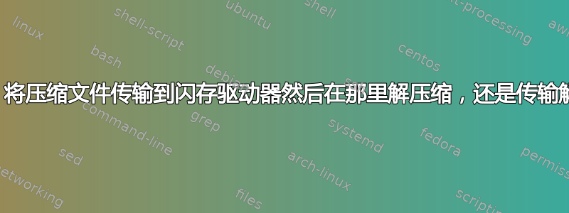 哪种方式更快？将压缩文件传输到闪存驱动器然后在那里解压缩，还是传输解压缩的文件？