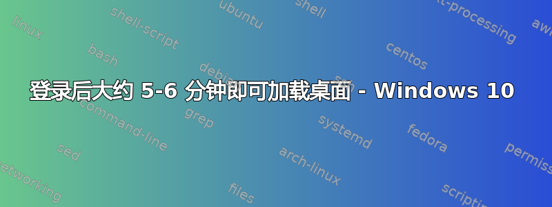 登录后大约 5-6 分钟即可加载桌面 - Windows 10