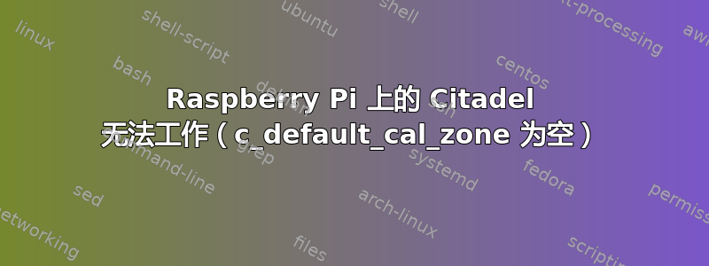 Raspberry Pi 上的 Citadel 无法工作（c_default_cal_zone 为空）